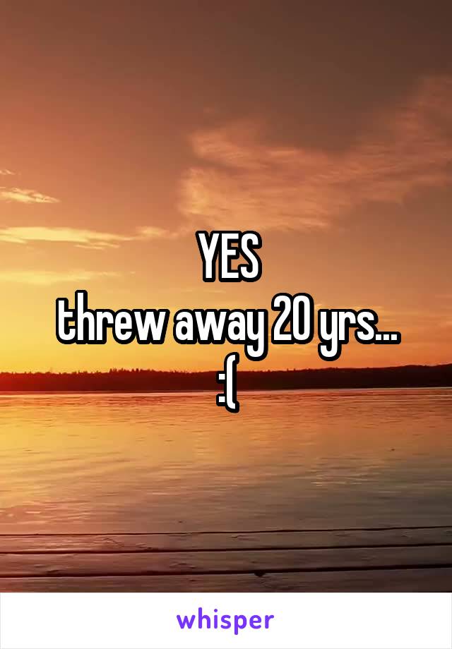 YES
threw away 20 yrs...
:(