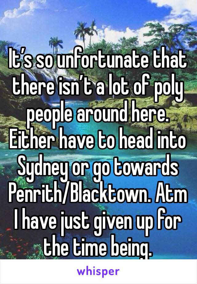 It’s so unfortunate that there isn’t a lot of poly people around here. Either have to head into Sydney or go towards Penrith/Blacktown. Atm I have just given up for the time being. 