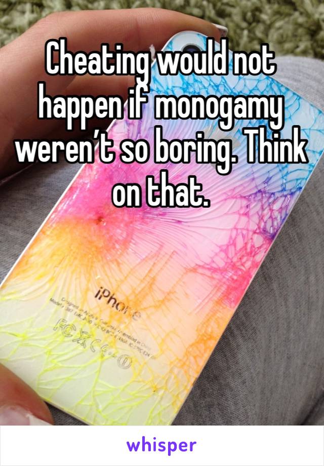 Cheating would not happen if monogamy weren’t so boring. Think on that. 