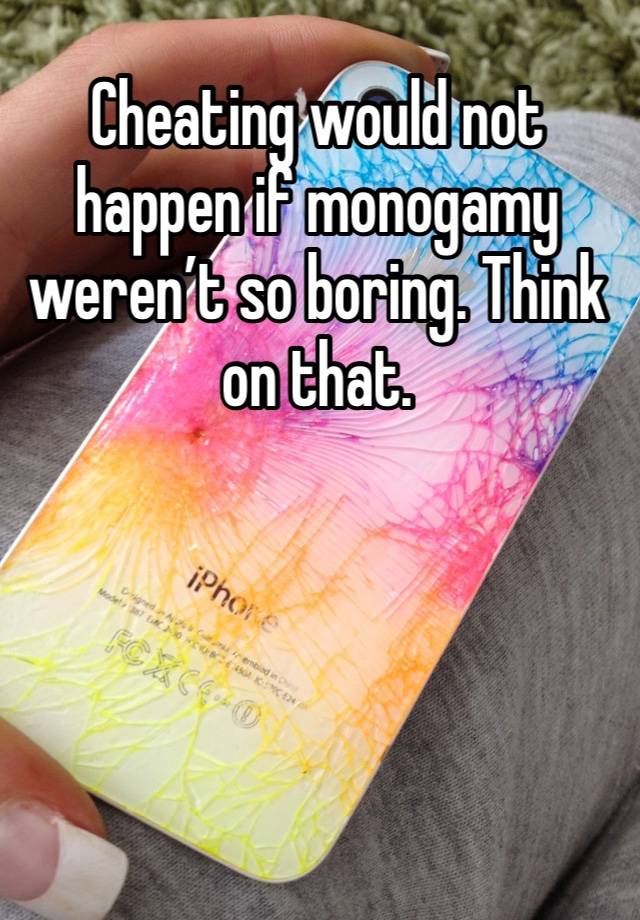 Cheating would not happen if monogamy weren’t so boring. Think on that. 