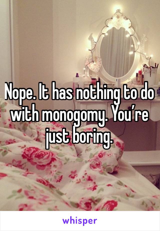 Nope. It has nothing to do with monogomy. You’re just boring. 