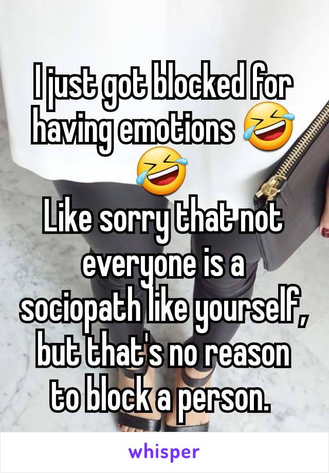 I just got blocked for having emotions 🤣🤣 
Like sorry that not everyone is a sociopath like yourself, but that's no reason to block a person. 