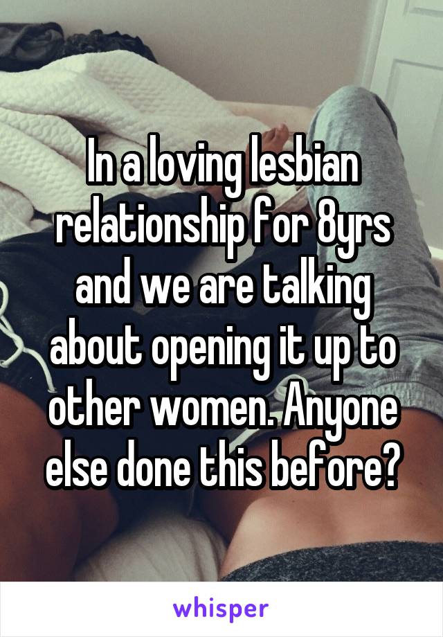 In a loving lesbian relationship for 8yrs and we are talking about opening it up to other women. Anyone else done this before?