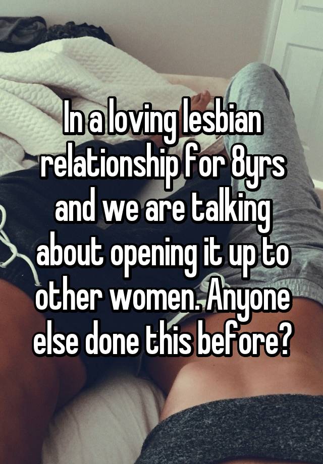 In a loving lesbian relationship for 8yrs and we are talking about opening it up to other women. Anyone else done this before?