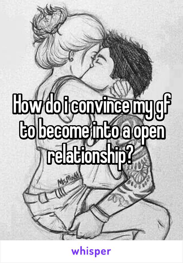 How do i convince my gf to become into a open relationship? 