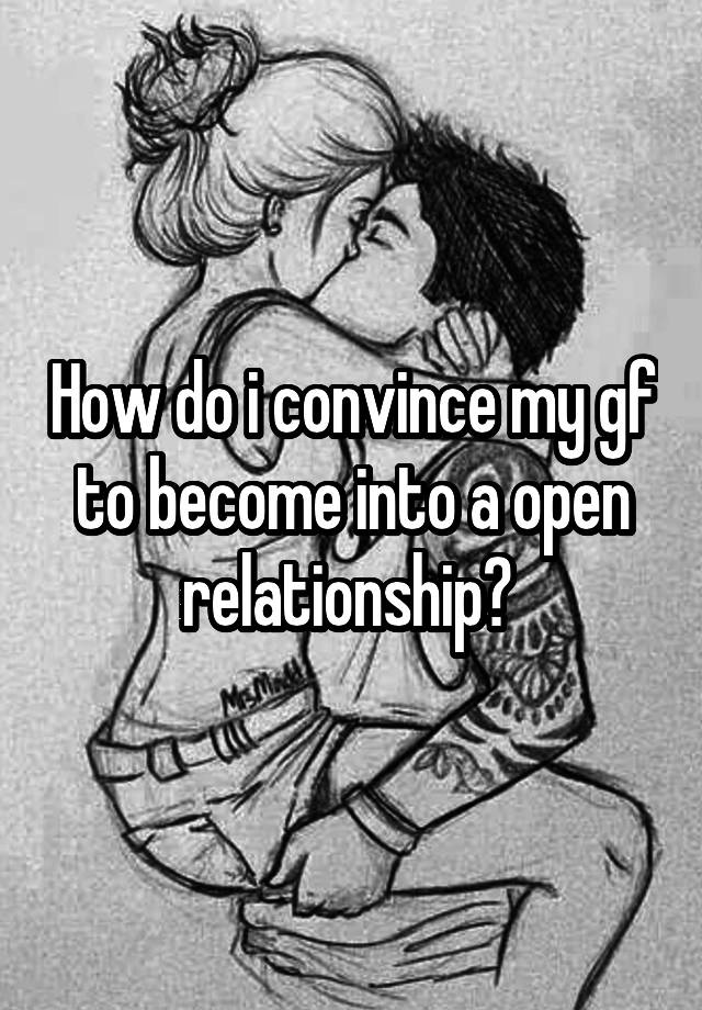 How do i convince my gf to become into a open relationship? 