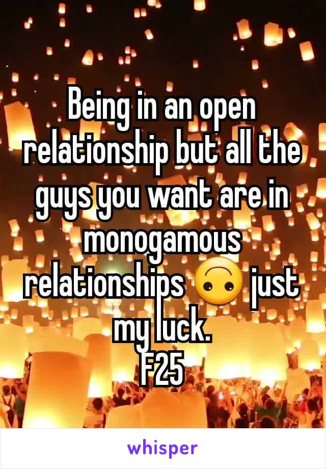 Being in an open relationship but all the guys you want are in monogamous relationships 🙃 just my luck.
F25