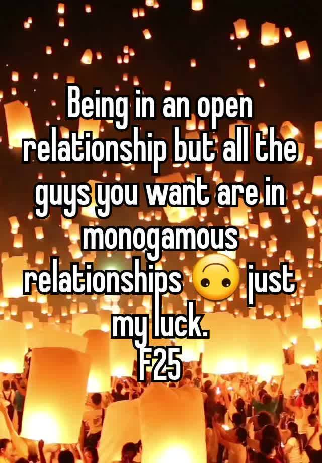 Being in an open relationship but all the guys you want are in monogamous relationships 🙃 just my luck.
F25