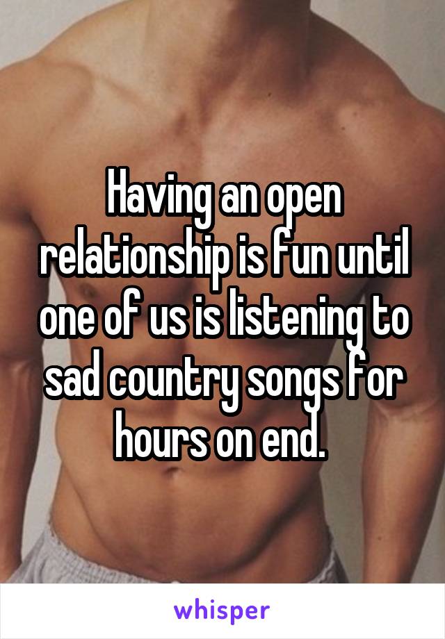 Having an open relationship is fun until one of us is listening to sad country songs for hours on end. 