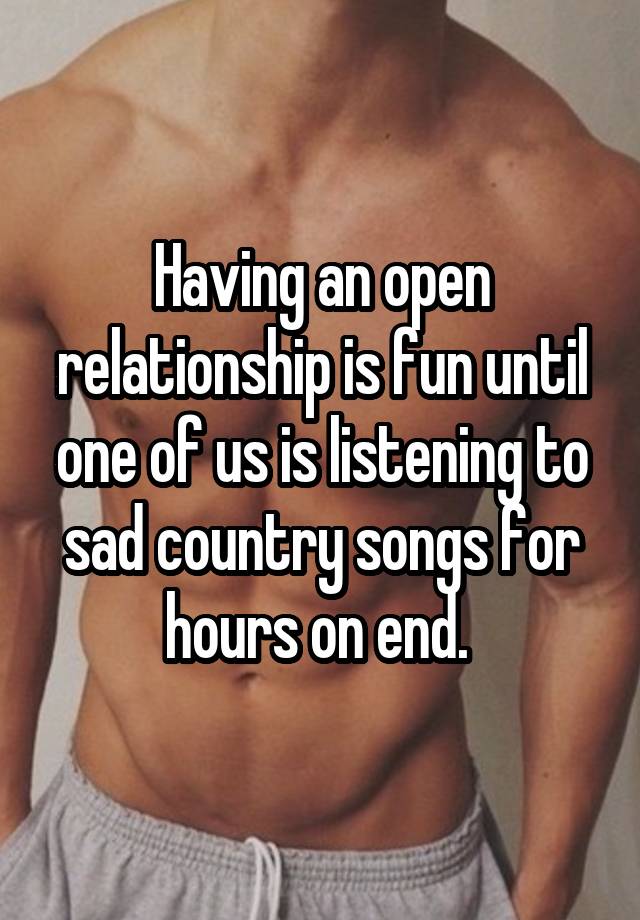 Having an open relationship is fun until one of us is listening to sad country songs for hours on end. 