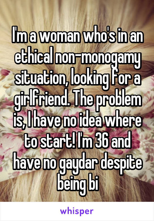 I'm a woman who's in an ethical non-monogamy situation, looking for a girlfriend. The problem is, I have no idea where to start! I'm 36 and have no gaydar despite being bi