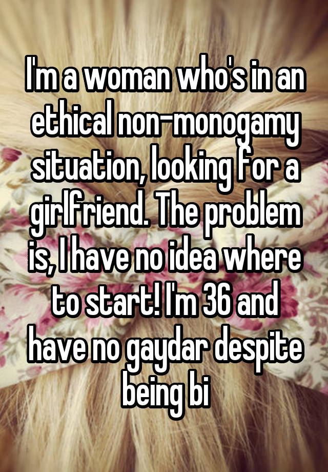 I'm a woman who's in an ethical non-monogamy situation, looking for a girlfriend. The problem is, I have no idea where to start! I'm 36 and have no gaydar despite being bi