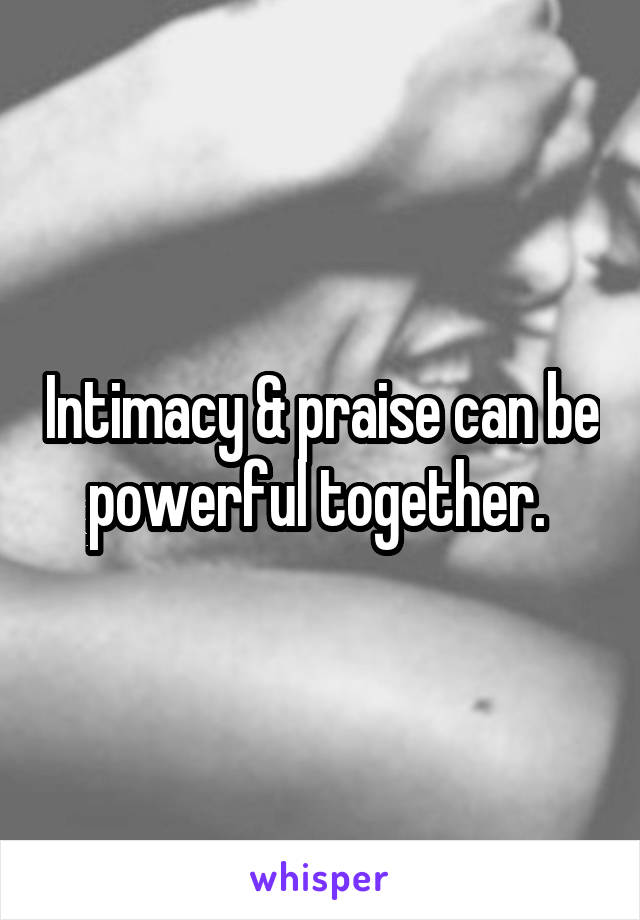 Intimacy & praise can be powerful together. 