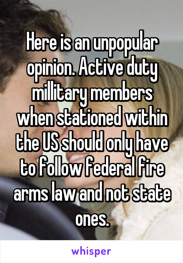 Here is an unpopular opinion. Active duty millitary members when stationed within the US should only have to follow federal fire arms law and not state ones.