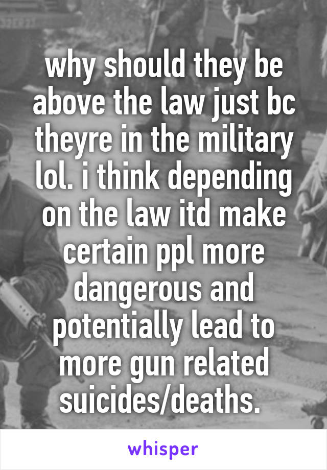 why should they be above the law just bc theyre in the military lol. i think depending on the law itd make certain ppl more dangerous and potentially lead to more gun related suicides/deaths. 