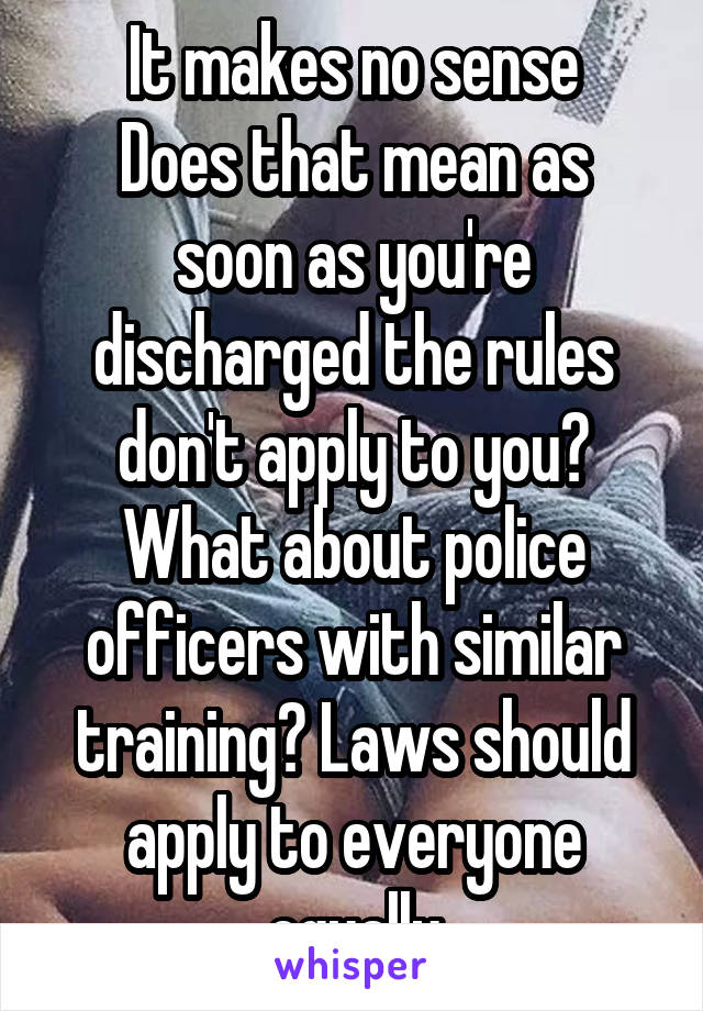 It makes no sense
Does that mean as soon as you're discharged the rules don't apply to you? What about police officers with similar training? Laws should apply to everyone equally