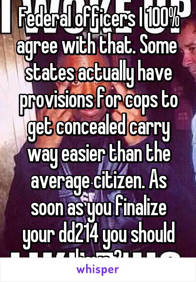 Federal officers I 100% agree with that. Some  states actually have provisions for cops to get concealed carry way easier than the average citizen. As soon as you finalize your dd214 you should have 2