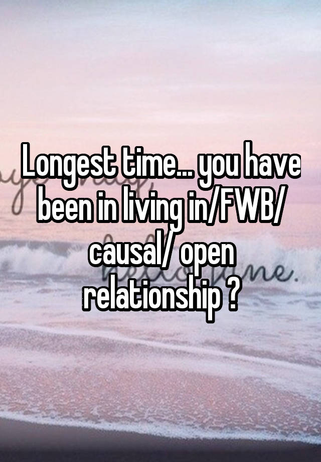 Longest time... you have been in living in/FWB/ causal/ open relationship ?