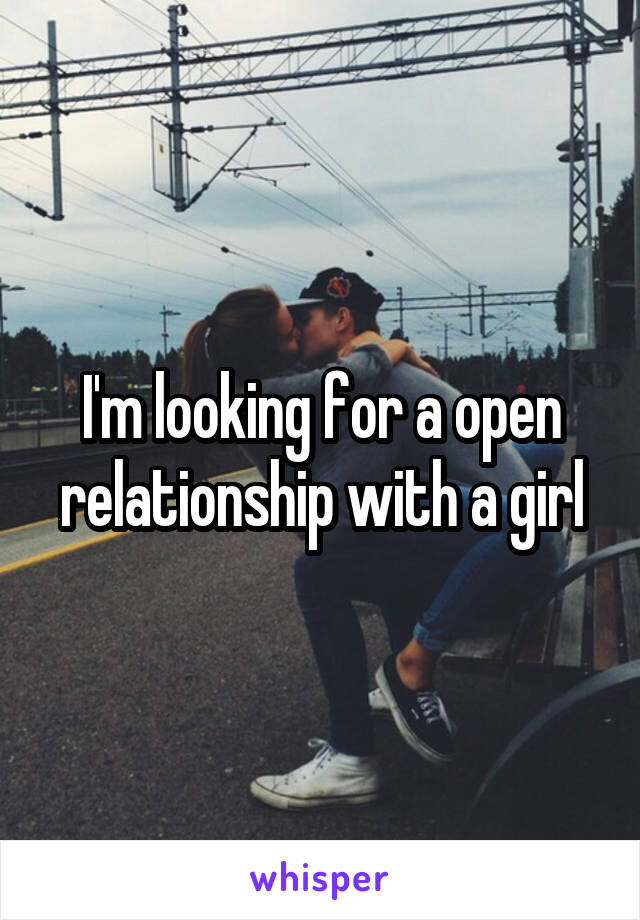 I'm looking for a open relationship with a girl