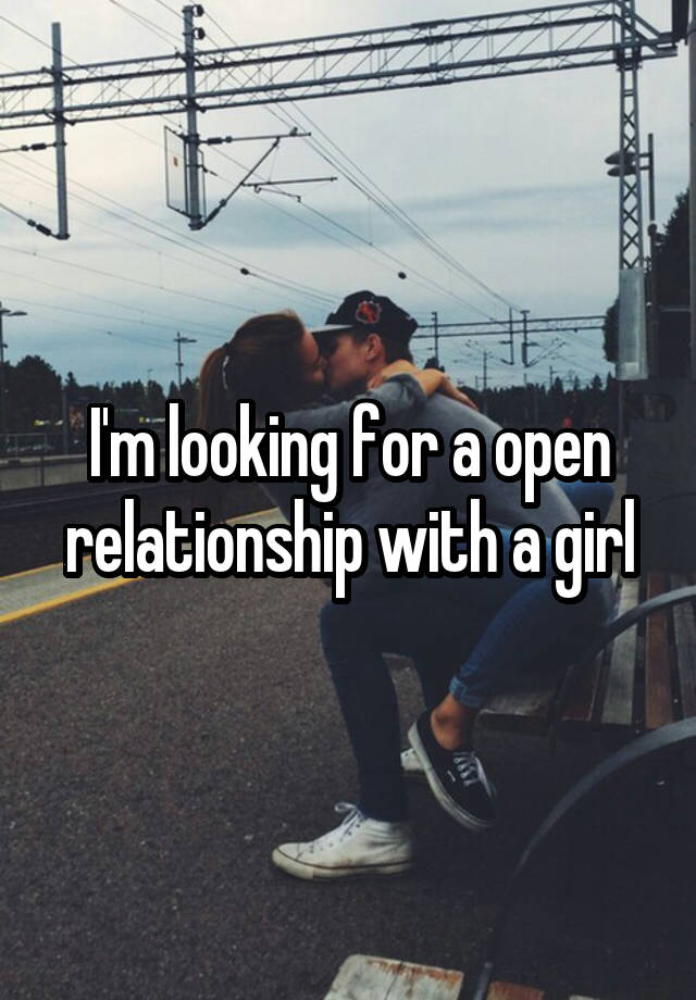 I'm looking for a open relationship with a girl