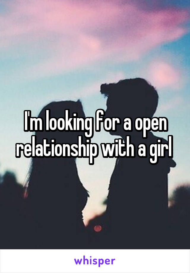 I'm looking for a open relationship with a girl 