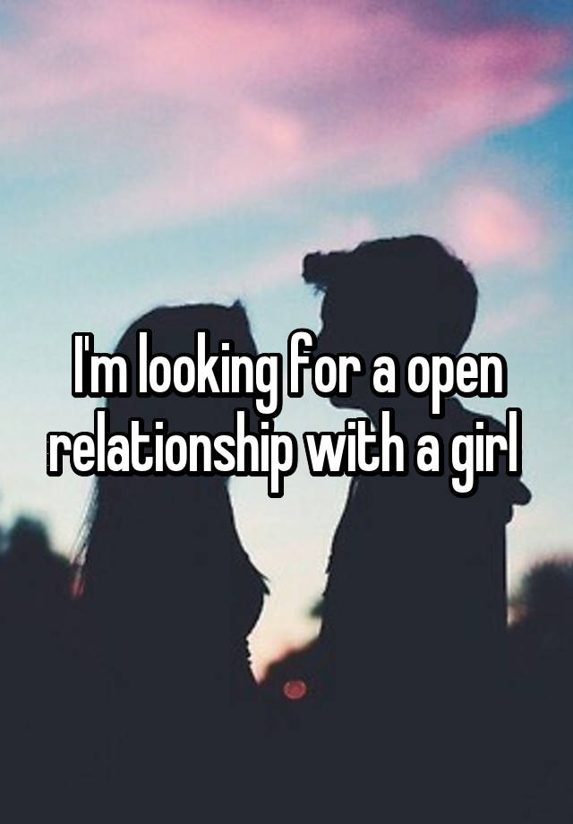 I'm looking for a open relationship with a girl 