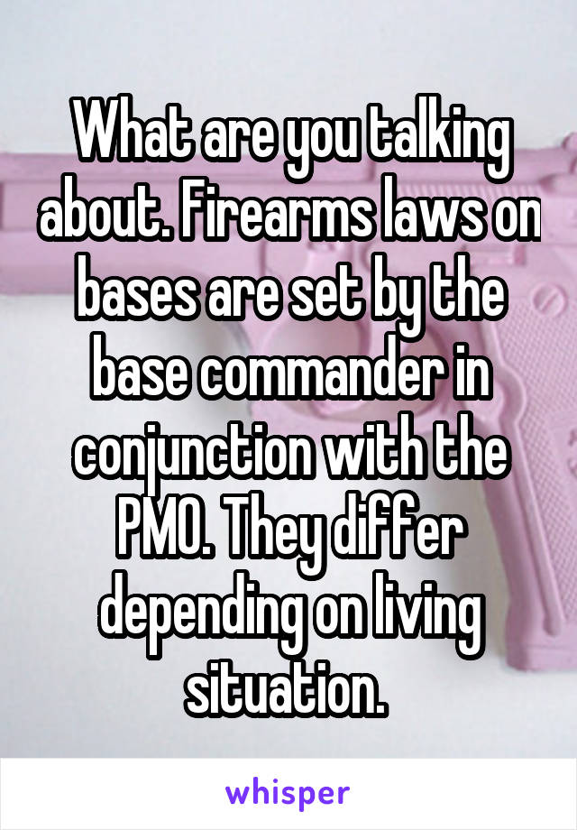 What are you talking about. Firearms laws on bases are set by the base commander in conjunction with the PMO. They differ depending on living situation. 