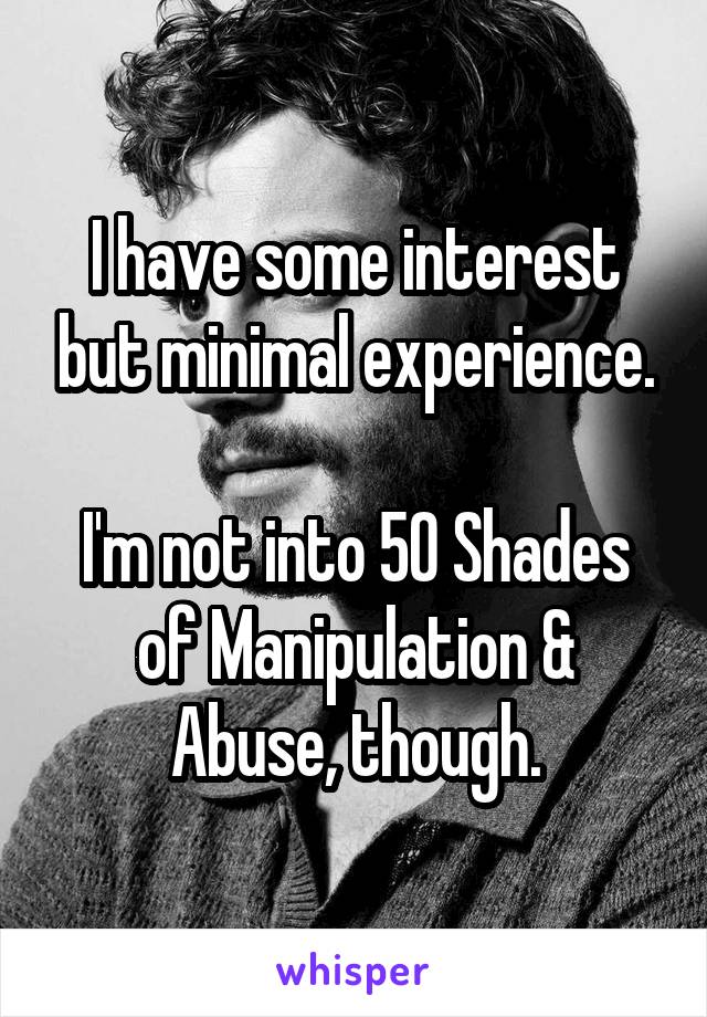 I have some interest but minimal experience.

I'm not into 50 Shades of Manipulation & Abuse, though.