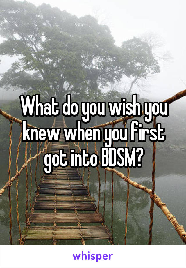 What do you wish you knew when you first got into BDSM?