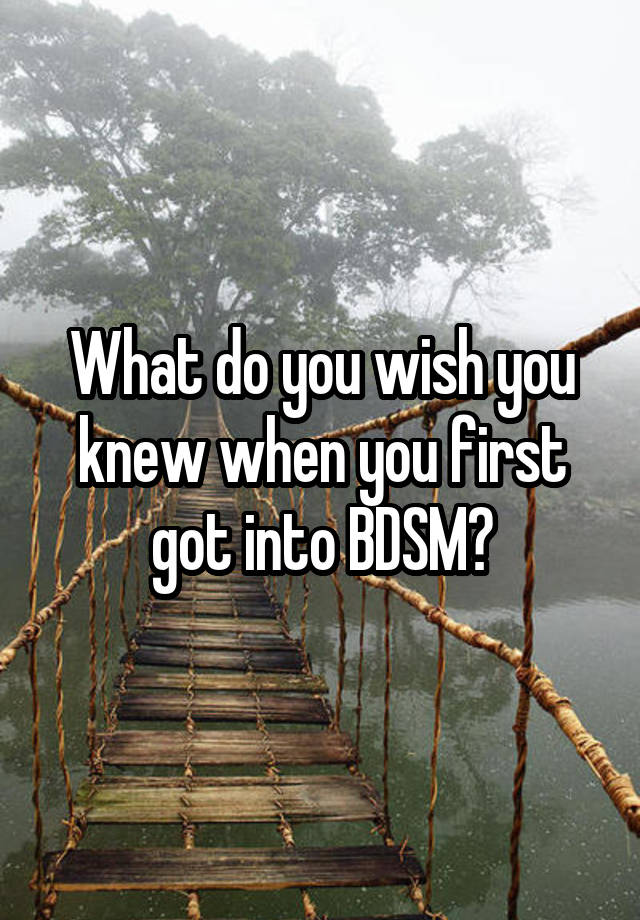 What do you wish you knew when you first got into BDSM?