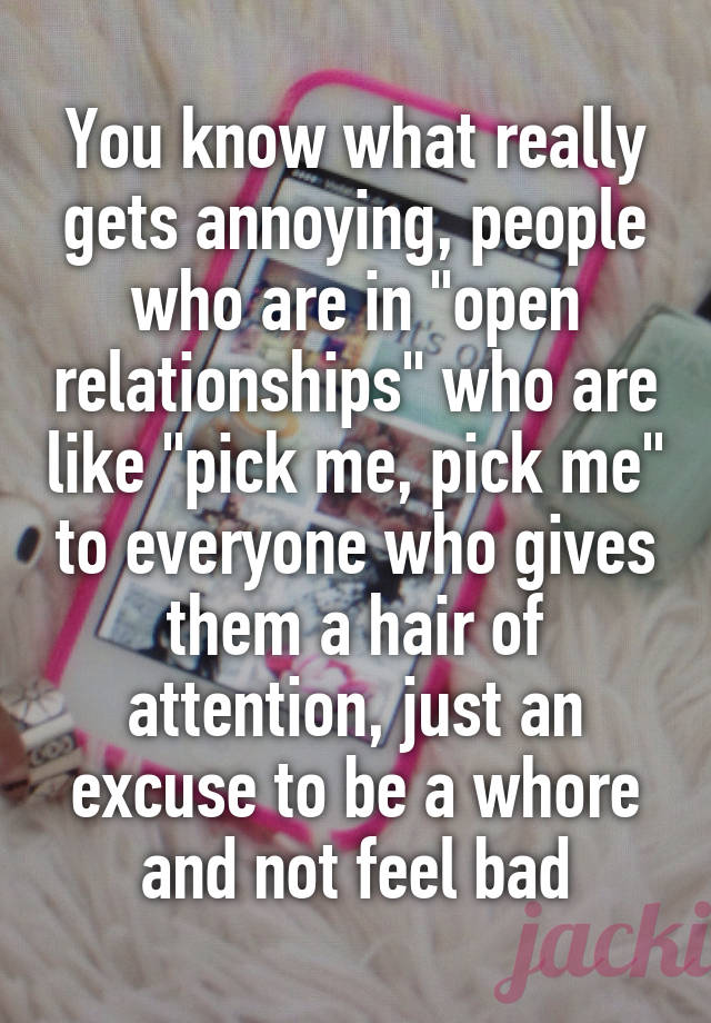 You know what really gets annoying, people who are in "open relationships" who are like "pick me, pick me" to everyone who gives them a hair of attention, just an excuse to be a whore and not feel bad