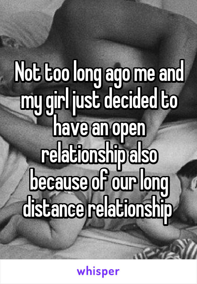 Not too long ago me and my girl just decided to have an open relationship also because of our long distance relationship 