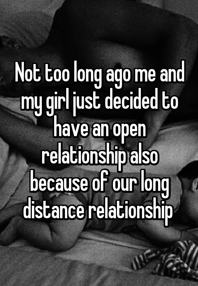 Not too long ago me and my girl just decided to have an open relationship also because of our long distance relationship 