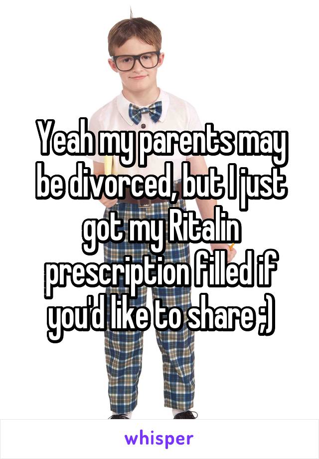 Yeah my parents may be divorced, but I just got my Ritalin prescription filled if you'd like to share ;)