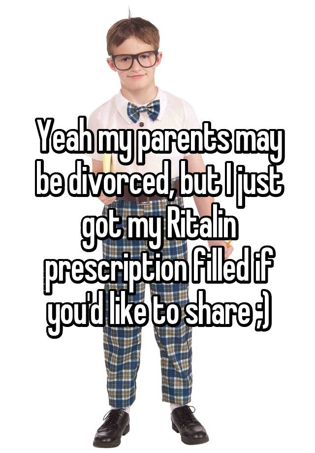 Yeah my parents may be divorced, but I just got my Ritalin prescription filled if you'd like to share ;)