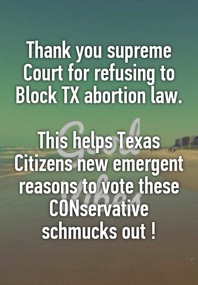 Thank you supreme Court for refusing to Block TX abortion law.

This helps Texas Citizens new emergent reasons to vote these CONservative schmucks out !