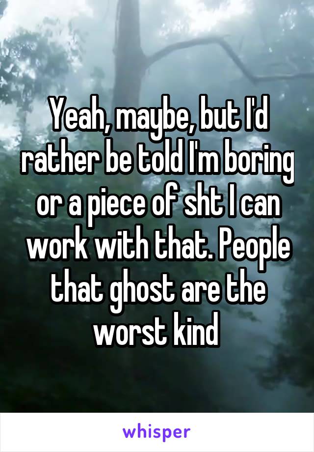 Yeah, maybe, but I'd rather be told I'm boring or a piece of sht I can work with that. People that ghost are the worst kind 