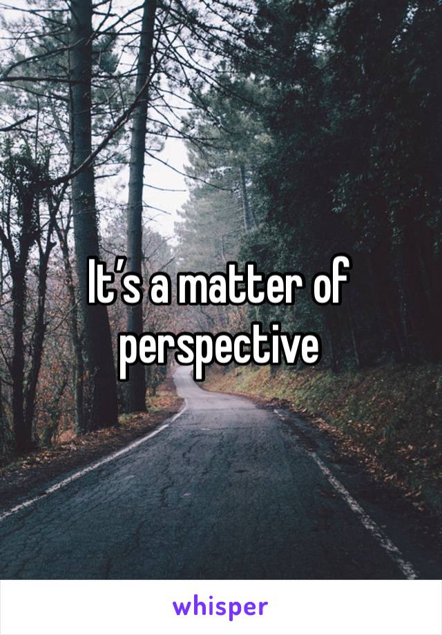 It’s a matter of perspective 