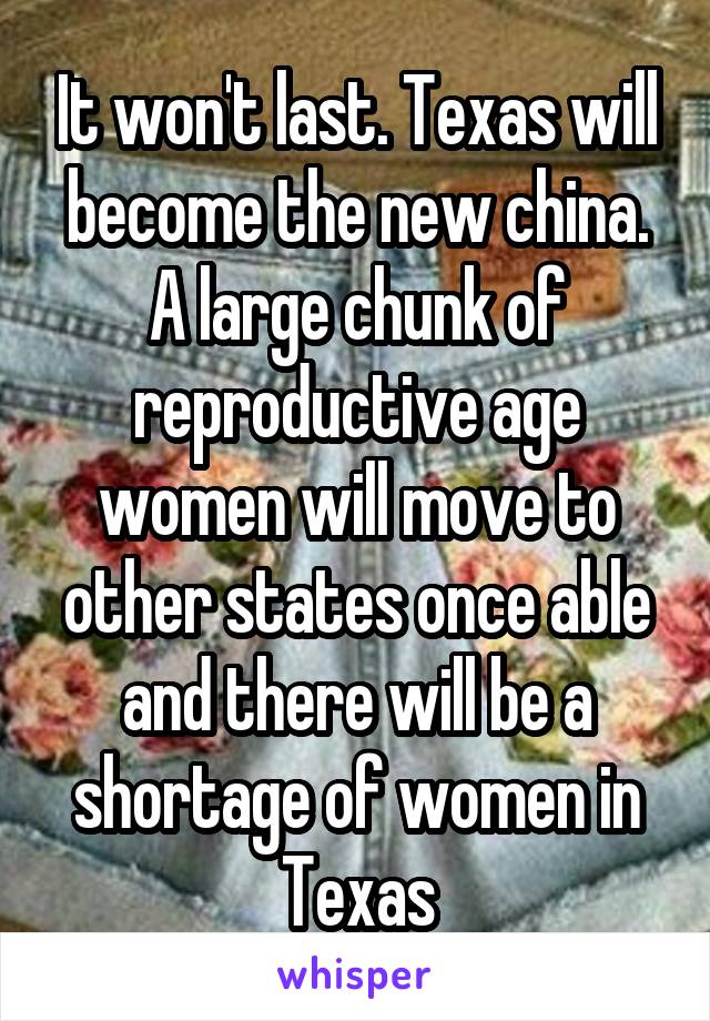 It won't last. Texas will become the new china. A large chunk of reproductive age women will move to other states once able and there will be a shortage of women in Texas