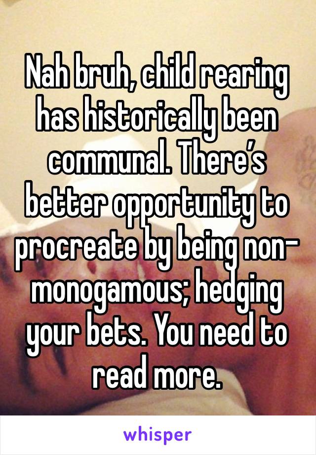 Nah bruh, child rearing has historically been communal. There’s better opportunity to procreate by being non-monogamous; hedging your bets. You need to read more. 