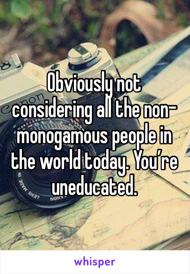 Obviously not considering all the non-monogamous people in the world today. You’re uneducated.