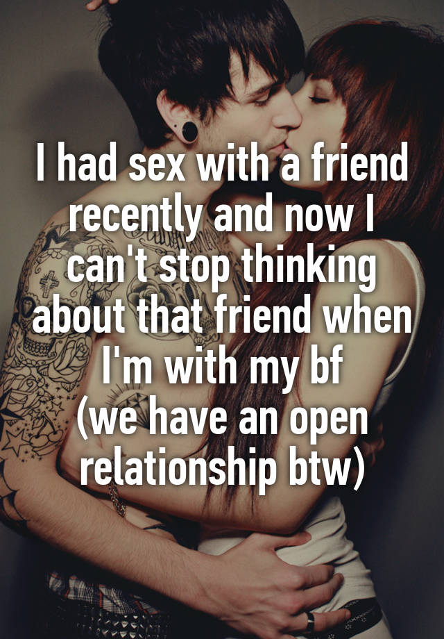 I had sex with a friend recently and now I can't stop thinking about that friend when I'm with my bf
(we have an open relationship btw)