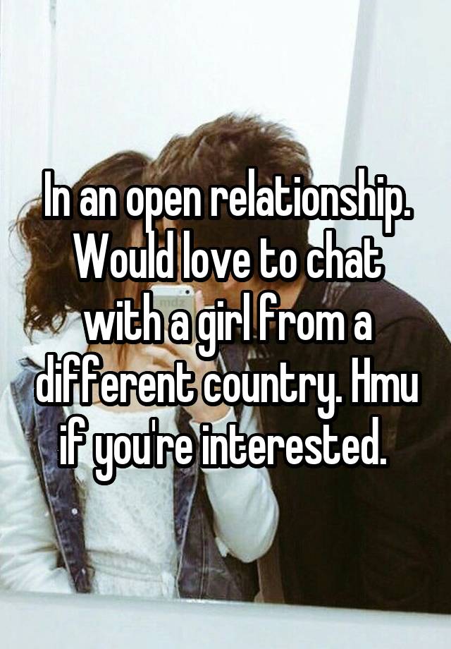 In an open relationship. Would love to chat with a girl from a different country. Hmu if you're interested. 