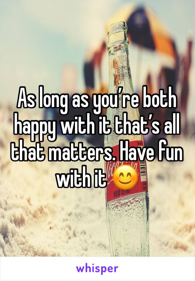 As long as you’re both happy with it that’s all that matters. Have fun with it 😊