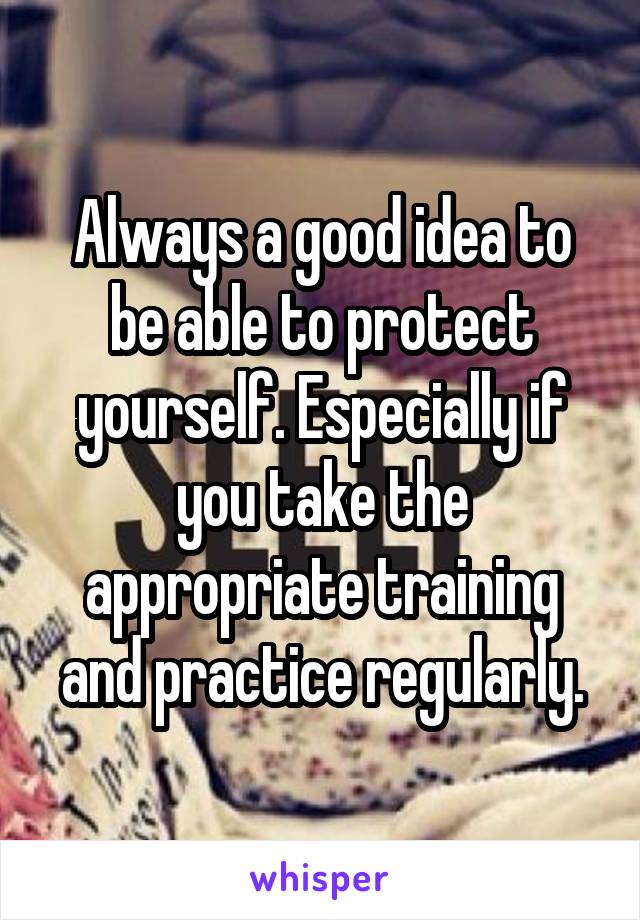 Always a good idea to be able to protect yourself. Especially if you take the appropriate training and practice regularly.