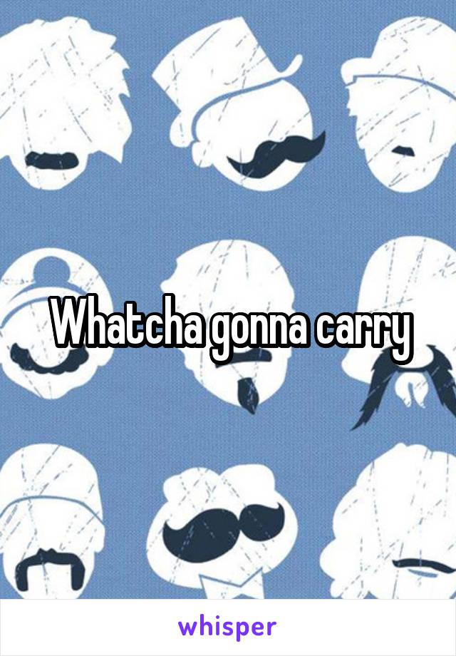 Whatcha gonna carry