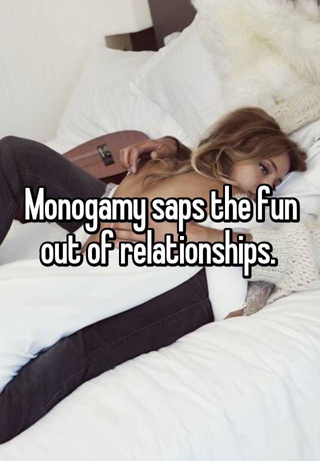 Monogamy saps the fun out of relationships. 