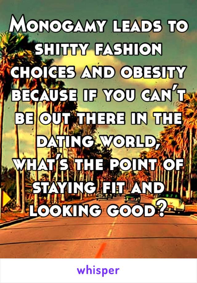 Monogamy leads to shitty fashion choices and obesity because if you can’t be out there in the dating world, what’s the point of staying fit and looking good?