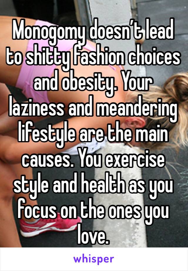 Monogomy doesn’t lead to shitty fashion choices and obesity. Your laziness and meandering lifestyle are the main causes. You exercise style and health as you focus on the ones you love. 