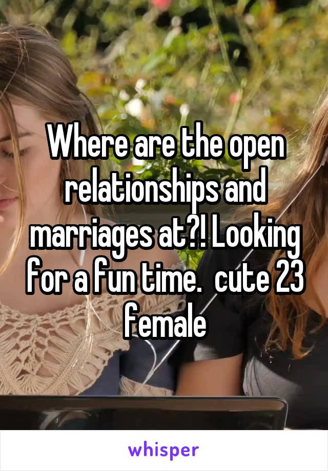 Where are the open relationships and marriages at?! Looking for a fun time.  cute 23 female